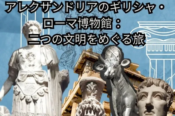 アレクサンドリアのギリシャ・ローマ博物館 : 二つの文明をめぐる旅!